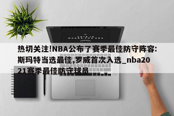 热切关注!NBA公布了赛季最佳防守阵容:斯玛特当选最佳,罗威首次入选_nba2021赛季最佳防守球员