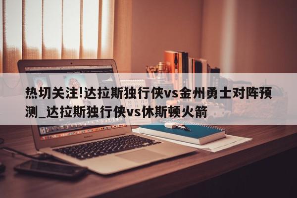 热切关注!达拉斯独行侠vs金州勇士对阵预测_达拉斯独行侠vs休斯顿火箭