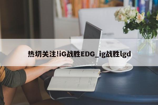 热切关注!iG战胜EDG_ig战胜lgd