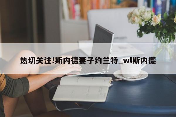 热切关注!斯内德妻子约兰特_wl斯内德