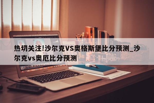 热切关注!沙尔克VS奥格斯堡比分预测_沙尔克vs奥厄比分预测