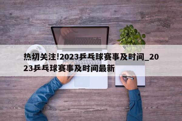 热切关注!2023乒乓球赛事及时间_2023乒乓球赛事及时间最新