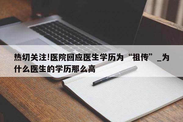 热切关注!医院回应医生学历为“祖传”_为什么医生的学历那么高