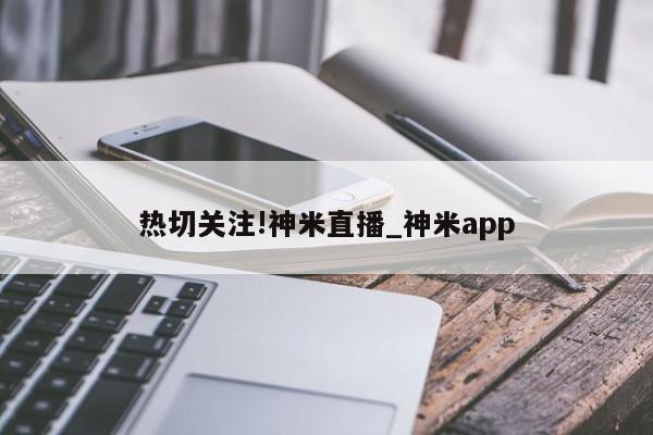 热切关注!神米直播_神米app