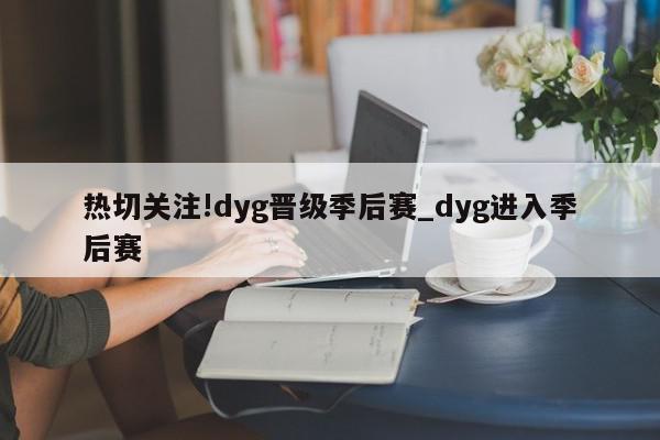 热切关注!dyg晋级季后赛_dyg进入季后赛