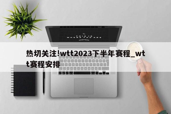 热切关注!wtt2023下半年赛程_wtt赛程安排