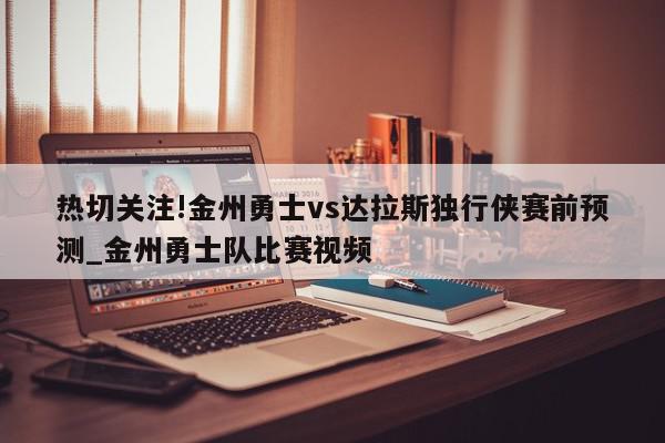 热切关注!金州勇士vs达拉斯独行侠赛前预测_金州勇士队比赛视频