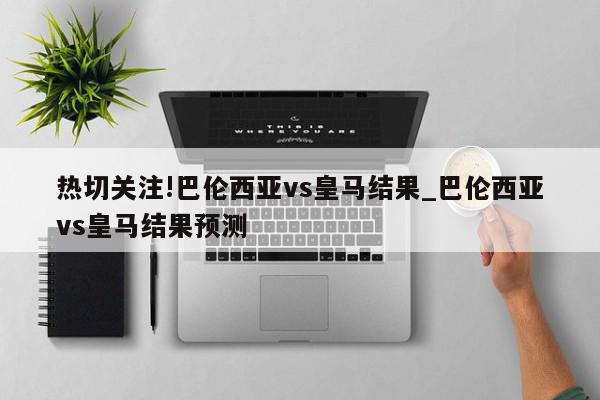 热切关注!巴伦西亚vs皇马结果_巴伦西亚vs皇马结果预测