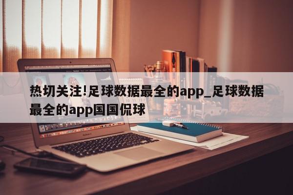 热切关注!足球数据最全的app_足球数据最全的app国国侃球