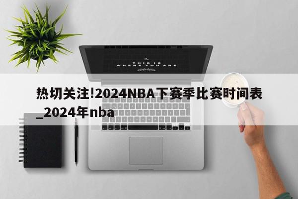 热切关注!2024NBA下赛季比赛时间表_2024年nba