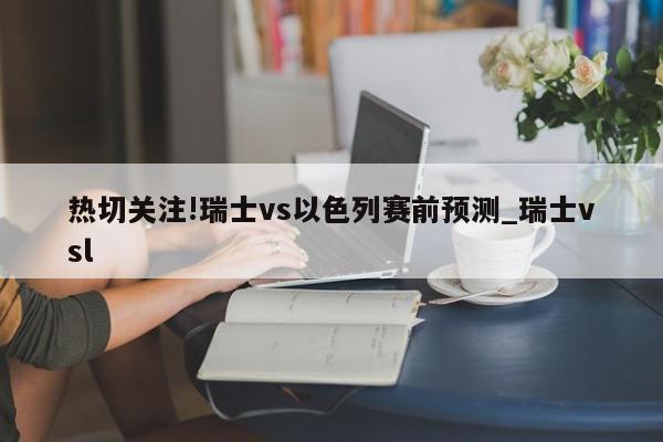 热切关注!瑞士vs以色列赛前预测_瑞士vsl