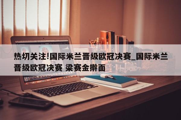 热切关注!国际米兰晋级欧冠决赛_国际米兰晋级欧冠决赛 梁赛金擀面