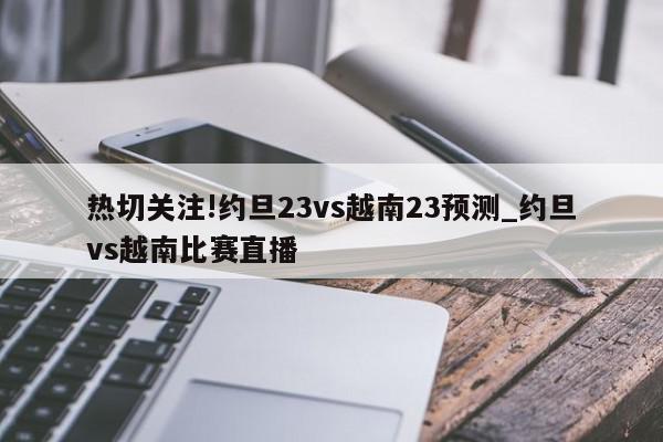 热切关注!约旦23vs越南23预测_约旦vs越南比赛直播