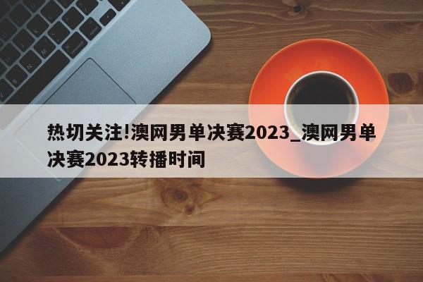 热切关注!澳网男单决赛2023_澳网男单决赛2023转播时间