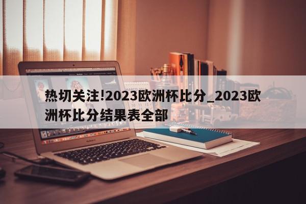 热切关注!2023欧洲杯比分_2023欧洲杯比分结果表全部