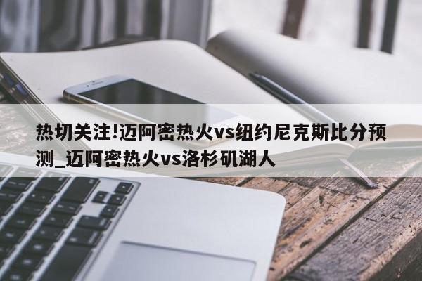 热切关注!迈阿密热火vs纽约尼克斯比分预测_迈阿密热火vs洛杉矶湖人