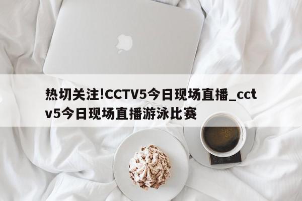 热切关注!CCTV5今日现场直播_cctv5今日现场直播游泳比赛