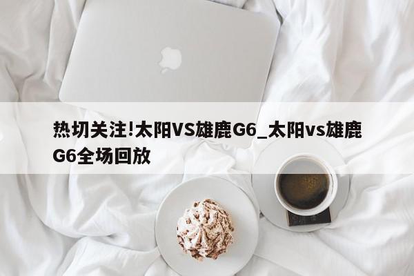 热切关注!太阳VS雄鹿G6_太阳vs雄鹿G6全场回放