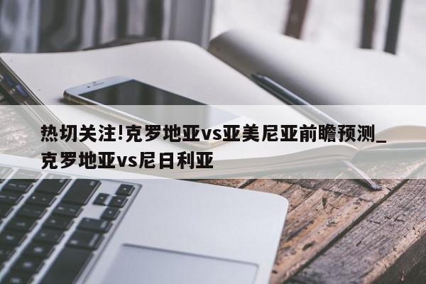 热切关注!克罗地亚vs亚美尼亚前瞻预测_克罗地亚vs尼日利亚