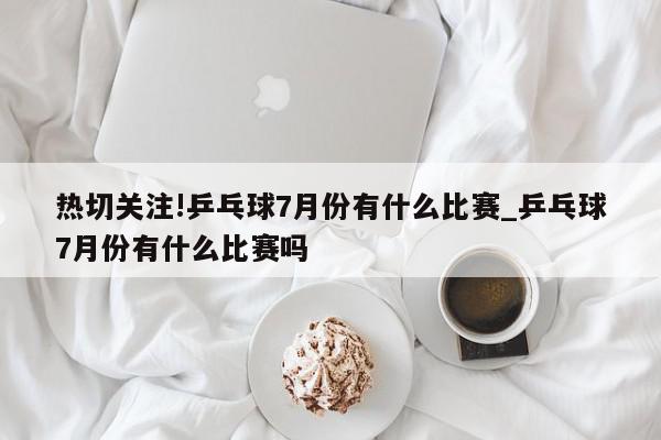 热切关注!乒乓球7月份有什么比赛_乒乓球7月份有什么比赛吗