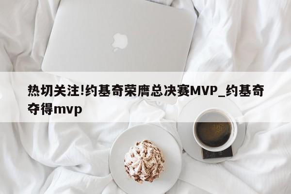 热切关注!约基奇荣膺总决赛MVP_约基奇夺得mvp