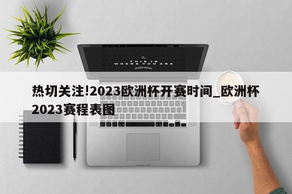 热切关注!2023欧洲杯开赛时间_欧洲杯2023赛程表图