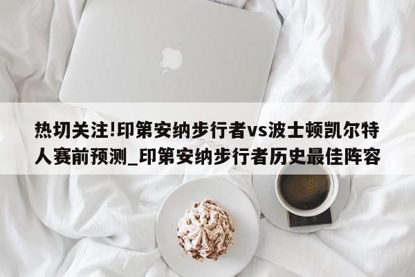 热切关注!印第安纳步行者vs波士顿凯尔特人赛前预测_印第安纳步行者历史最佳阵容