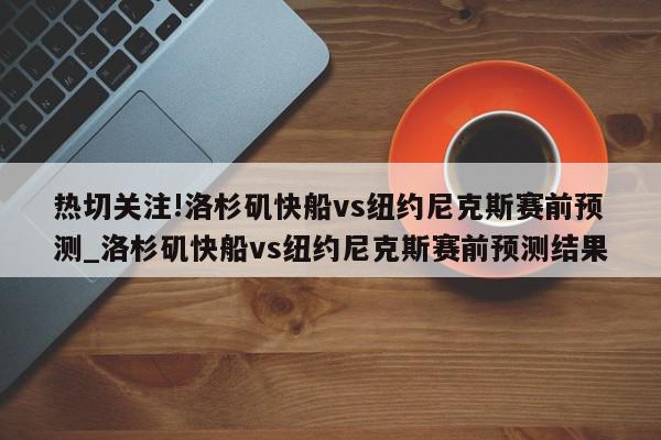 热切关注!洛杉矶快船vs纽约尼克斯赛前预测_洛杉矶快船vs纽约尼克斯赛前预测结果