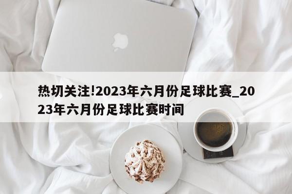 热切关注!2023年六月份足球比赛_2023年六月份足球比赛时间