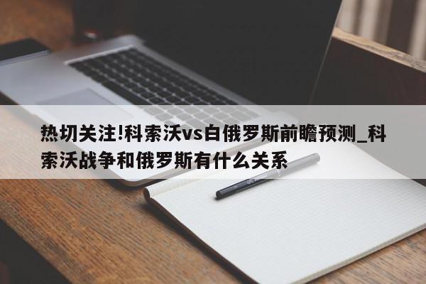 热切关注!科索沃vs白俄罗斯前瞻预测_科索沃战争和俄罗斯有什么关系