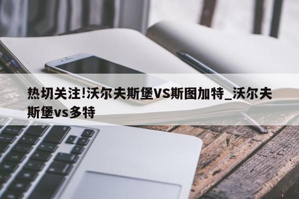 热切关注!沃尔夫斯堡VS斯图加特_沃尔夫斯堡vs多特