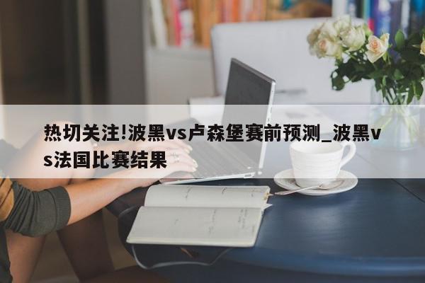 热切关注!波黑vs卢森堡赛前预测_波黑vs法国比赛结果