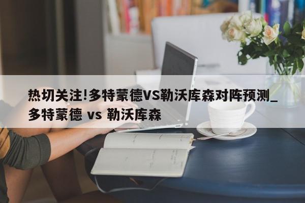 热切关注!多特蒙德VS勒沃库森对阵预测_多特蒙德 vs 勒沃库森