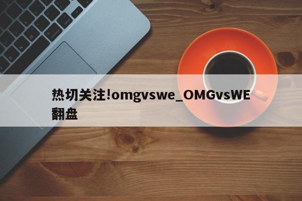 热切关注!omgvswe_OMGvsWE翻盘