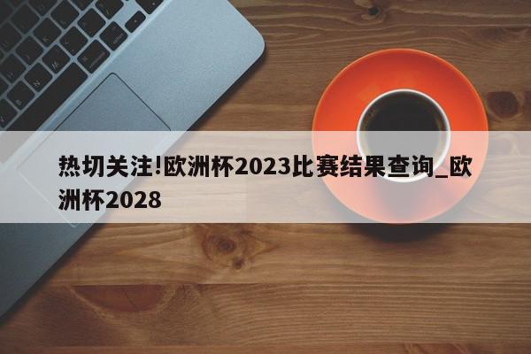 热切关注!欧洲杯2023比赛结果查询_欧洲杯2028