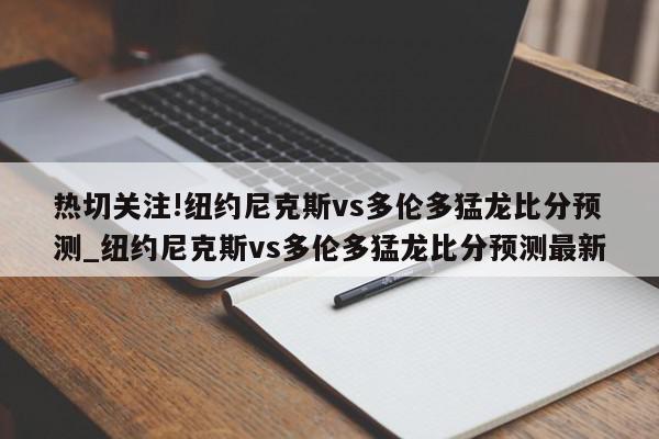 热切关注!纽约尼克斯vs多伦多猛龙比分预测_纽约尼克斯vs多伦多猛龙比分预测最新