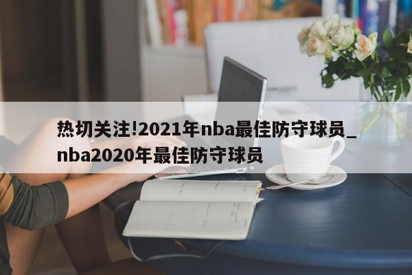 热切关注!2021年nba最佳防守球员_nba2020年最佳防守球员