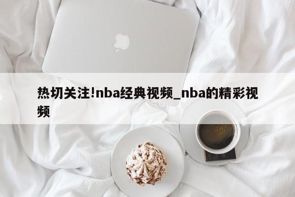 热切关注!nba经典视频_nba的精彩视频