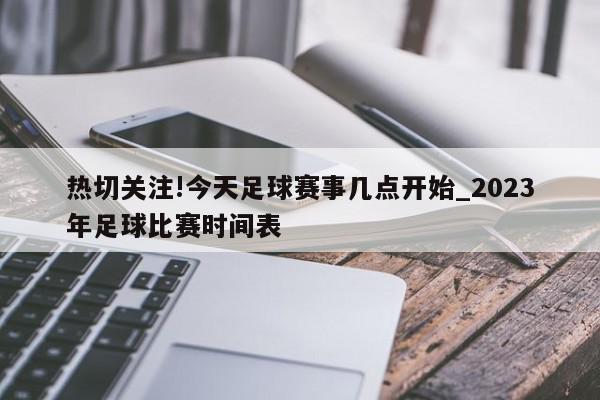 热切关注!今天足球赛事几点开始_2023年足球比赛时间表