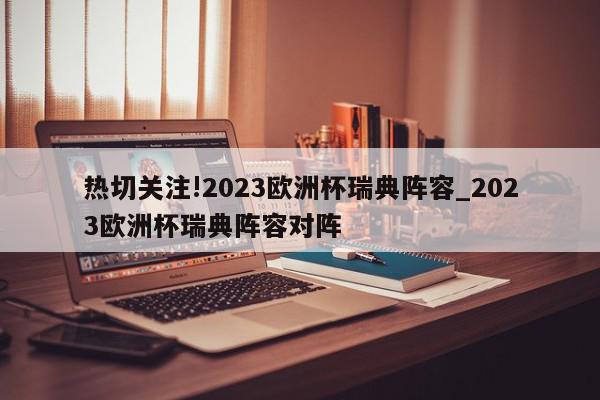 热切关注!2023欧洲杯瑞典阵容_2023欧洲杯瑞典阵容对阵