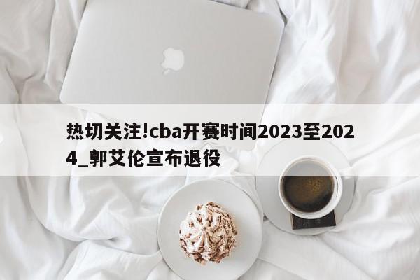 热切关注!cba开赛时间2023至2024_郭艾伦宣布退役