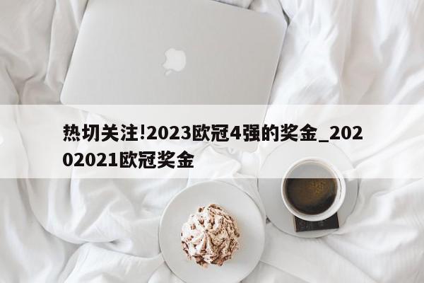 热切关注!2023欧冠4强的奖金_20202021欧冠奖金