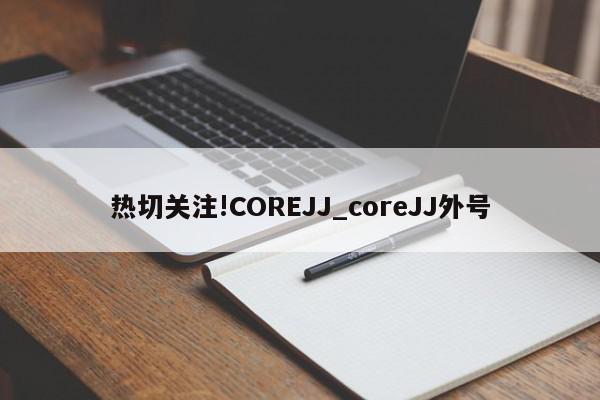 热切关注!COREJJ_coreJJ外号