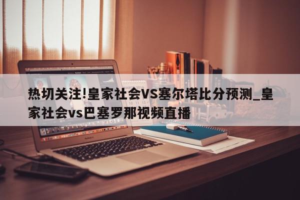 热切关注!皇家社会VS塞尔塔比分预测_皇家社会vs巴塞罗那视频直播