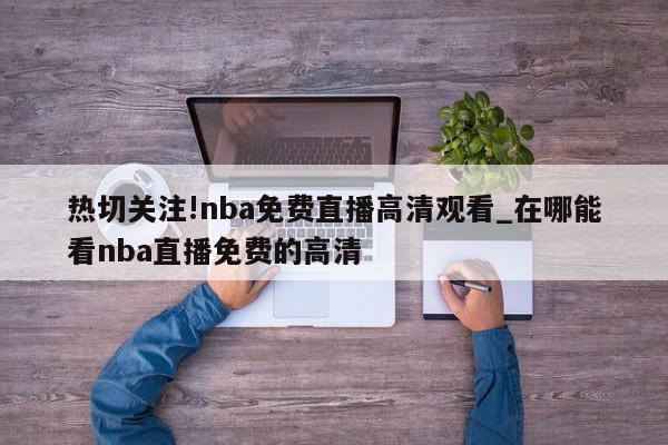 热切关注!nba免费直播高清观看_在哪能看nba直播免费的高清