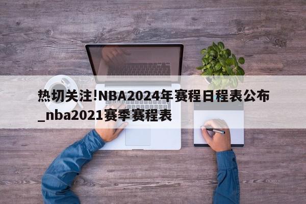 热切关注!NBA2024年赛程日程表公布_nba2021赛季赛程表