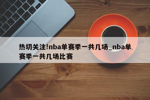 热切关注!nba单赛季一共几场_nba单赛季一共几场比赛