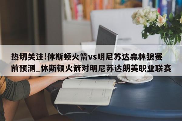 热切关注!休斯顿火箭vs明尼苏达森林狼赛前预测_休斯顿火箭对明尼苏达朗美职业联赛