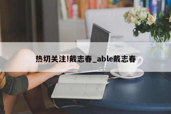 热切关注!戴志春_able戴志春