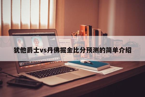 犹他爵士vs丹佛掘金比分预测的简单介绍